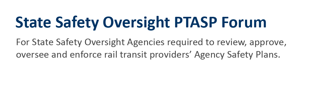 State Safety Oversight PTASP Forum for State Safety Oversight Agencies required to review, approve, oversee and enforce rail transit providers' Agency Safety Plans. 