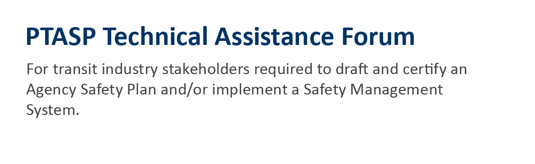 PTASP Technical Assistance Forum for transit industry stakeholders required to draft and certify an Agency Safety Plan and/or implement a Safety Management System.